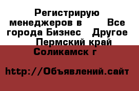 Регистрирую менеджеров в  NL - Все города Бизнес » Другое   . Пермский край,Соликамск г.